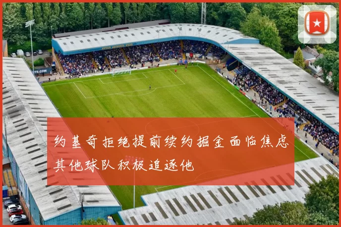 约基奇拒绝提前续约掘金面临焦虑其他球队积极追逐他