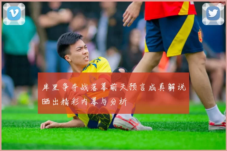 库里争夺战落幕前天预言成真解说晒出精彩内幕与分析