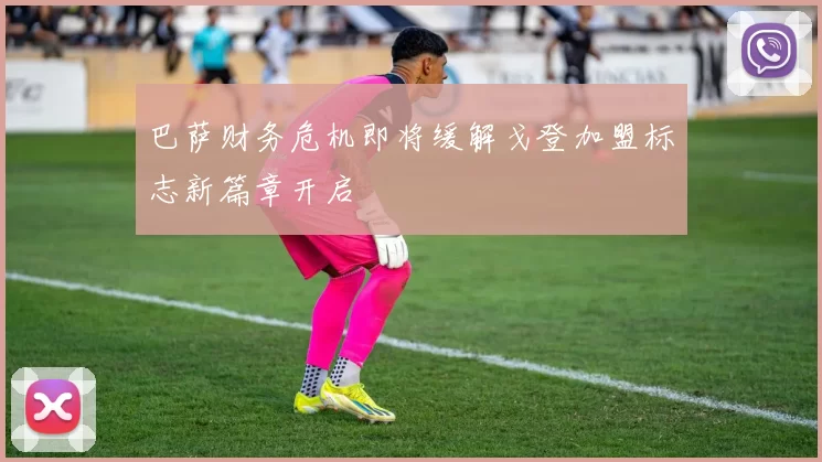 巴萨财务危机即将缓解戈登加盟标志新篇章开启