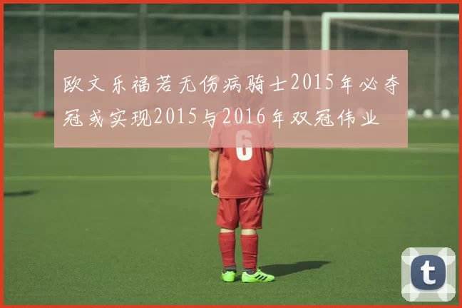 欧文乐福若无伤病骑士2015年必夺冠或实现2015与2016年双冠伟业