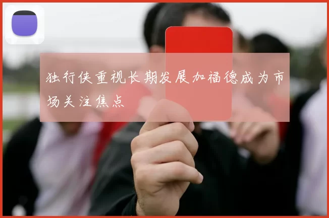 独行侠重视长期发展加福德成为市场关注焦点