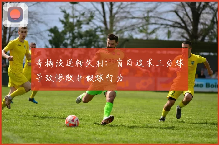 夸梅谈逆转失利：盲目追求三分球导致惨败非假球行为