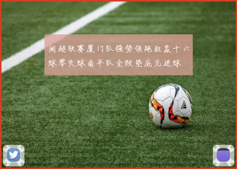 闽超联赛厦门队强势领跑狂轰十六球零失球南平队全败垫底无进球