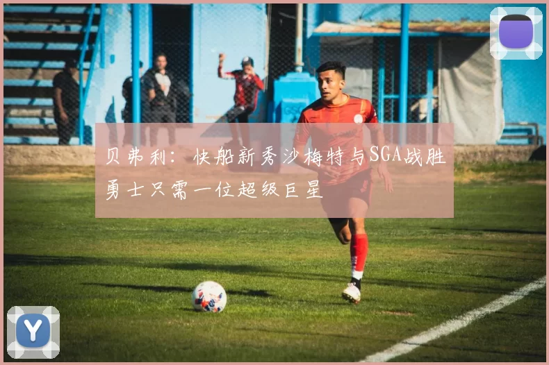 贝弗利：快船新秀沙梅特与SGA战胜勇士只需一位超级巨星