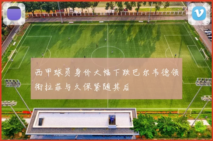 西甲球员身价大幅下跌巴尔韦德领衔拉菲与久保紧随其后