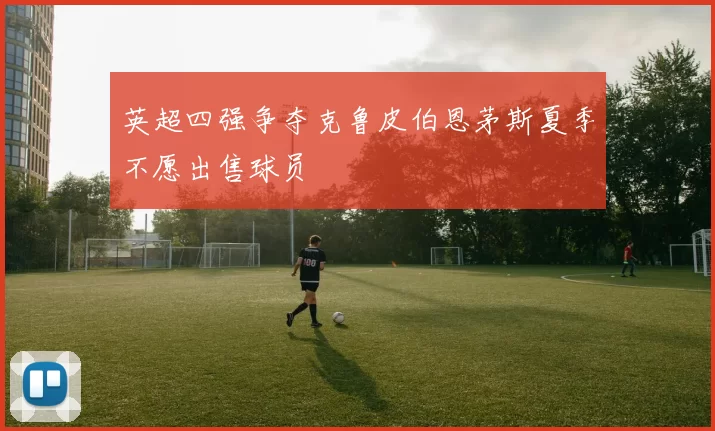 英超四强争夺克鲁皮伯恩茅斯夏季不愿出售球员