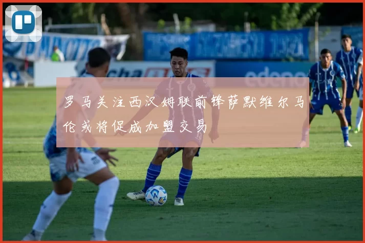 罗马关注西汉姆联前锋萨默维尔马伦或将促成加盟交易
