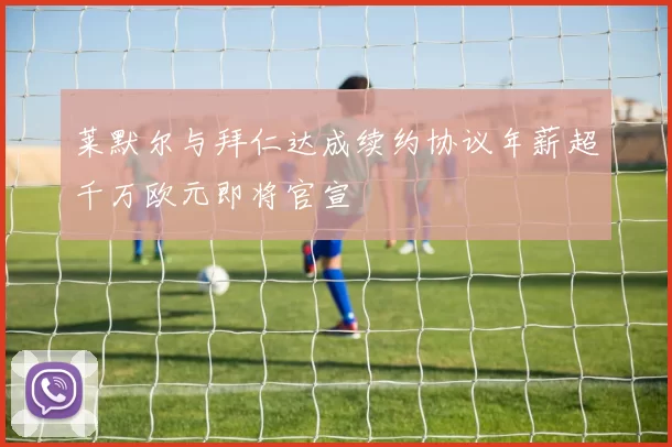 莱默尔与拜仁达成续约协议年薪超千万欧元即将官宣