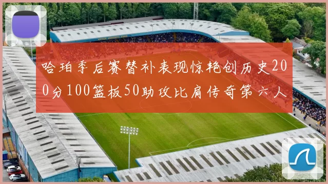 哈珀季后赛替补表现惊艳创历史200分100篮板50助攻比肩传奇第六人