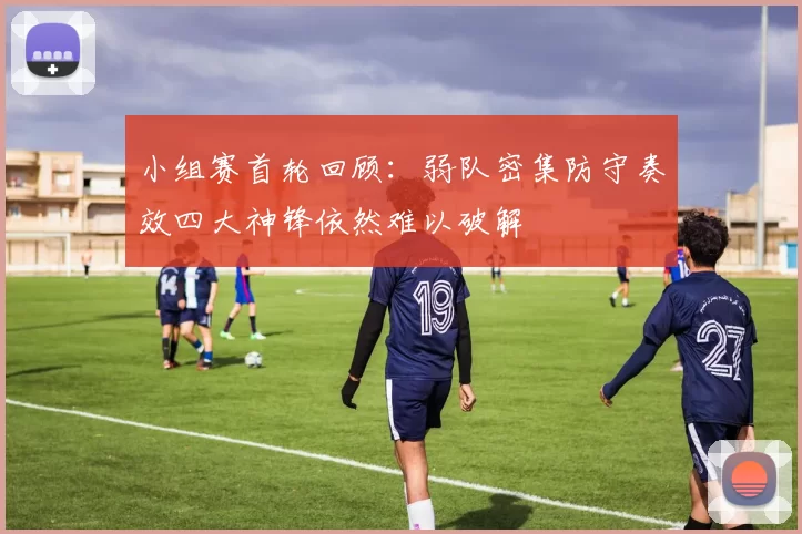 小组赛首轮回顾：弱队密集防守奏效四大神锋依然难以破解