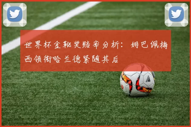 世界杯金靴奖赔率分析：姆巴佩梅西领衔哈兰德紧随其后