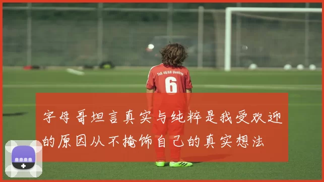 字母哥坦言真实与纯粹是我受欢迎的原因从不掩饰自己的真实想法