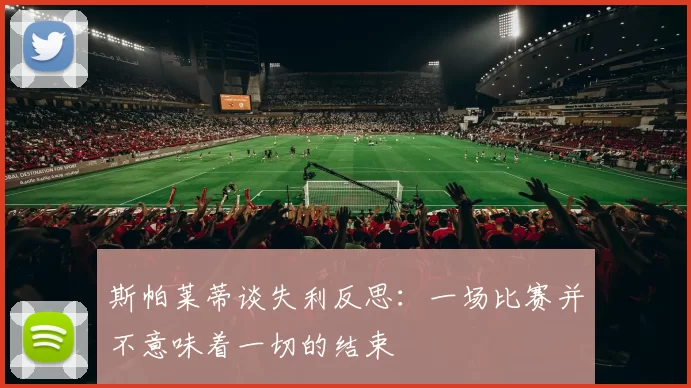 斯帕莱蒂谈失利反思：一场比赛并不意味着一切的结束