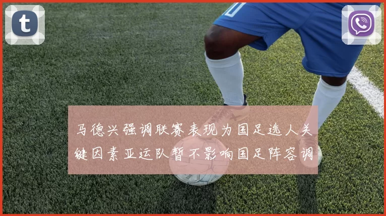 马德兴强调联赛表现为国足选人关键因素亚运队暂不影响国足阵容调整