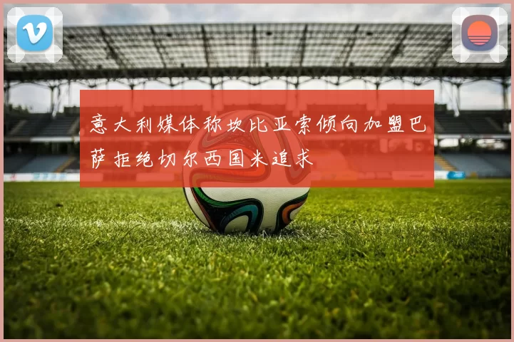 意大利媒体称坎比亚索倾向加盟巴萨拒绝切尔西国米追求