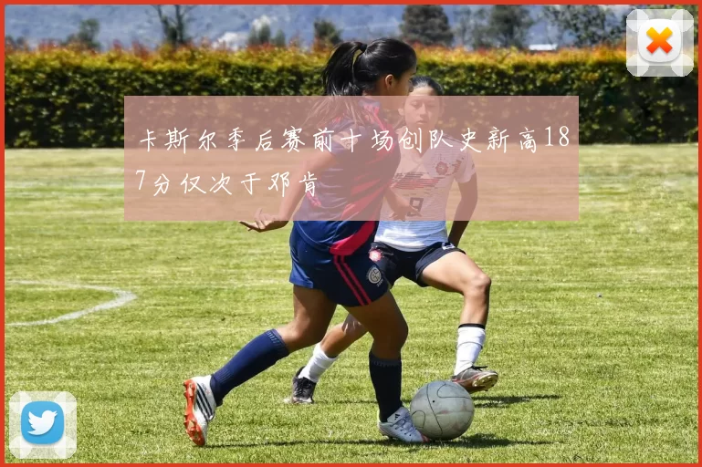 卡斯尔季后赛前十场创队史新高187分仅次于邓肯