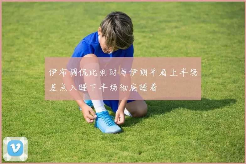 伊布调侃比利时与伊朗平局上半场差点入睡下半场彻底睡着