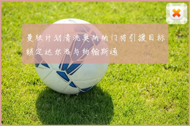 曼联计划清洗奥纳纳门将引援目标锁定达尔洛与约翰斯通